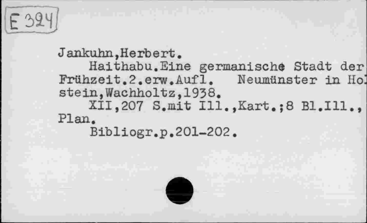 ﻿Jankuhn,Herbert.
Halthabu.Eine germanische Stadt der Frühzeit.2.erw.Auf1. Neumünster in H<x stein,Wachholtz,1938.
XII,207 S.mit Ill.,Kart.;8 Bl.Ill., Plan.
Bibliogr.p.201-202.